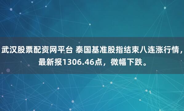 武汉股票配资网平台 泰国基准股指结束八连涨行情，最新报1306.46点，微幅下跌。