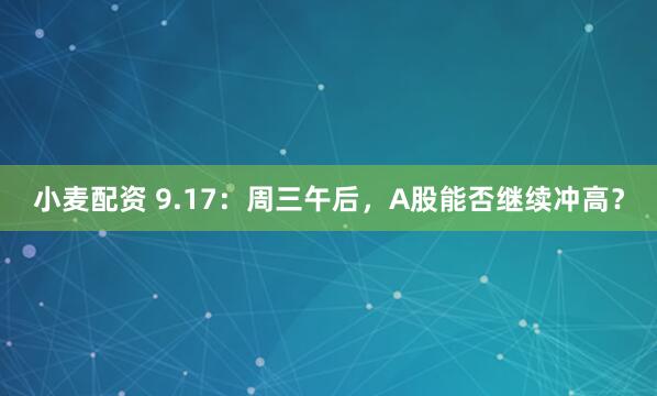小麦配资 9.17：周三午后，A股能否继续冲高？