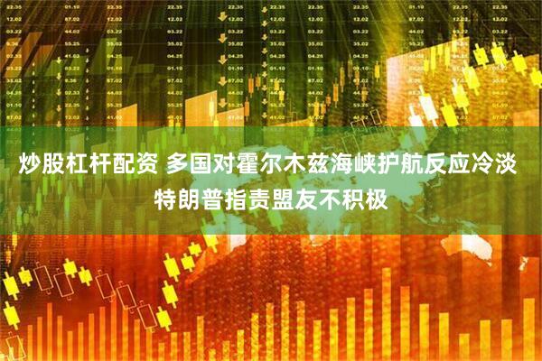 炒股杠杆配资 多国对霍尔木兹海峡护航反应冷淡 特朗普指责盟友不积极