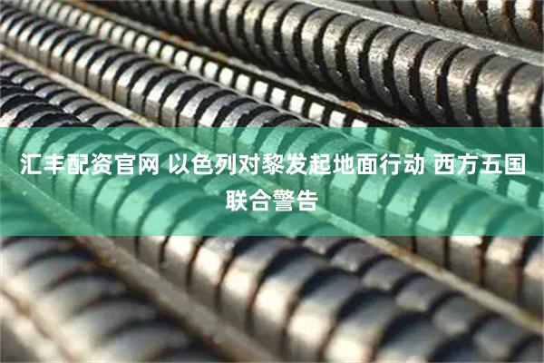汇丰配资官网 以色列对黎发起地面行动 西方五国联合警告