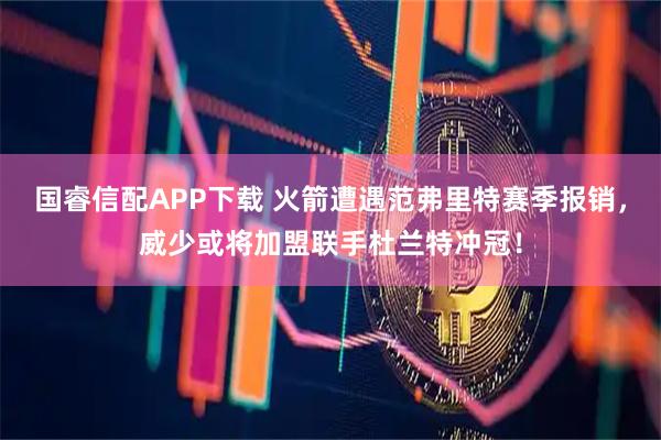国睿信配APP下载 火箭遭遇范弗里特赛季报销，威少或将加盟联手杜兰特冲冠！