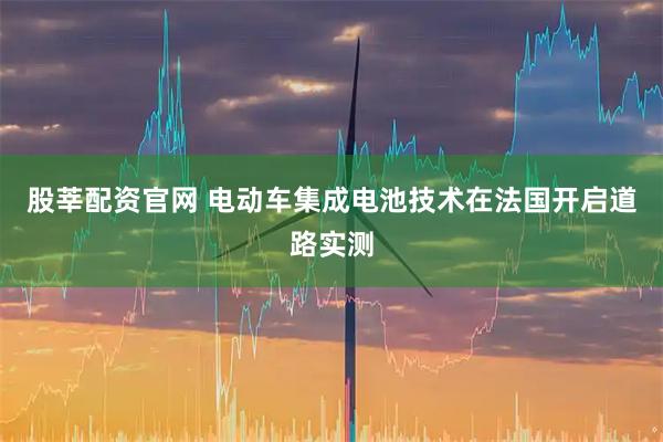 股莘配资官网 电动车集成电池技术在法国开启道路实测