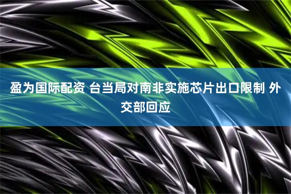盈为国际配资 台当局对南非实施芯片出口限制 外交部回应