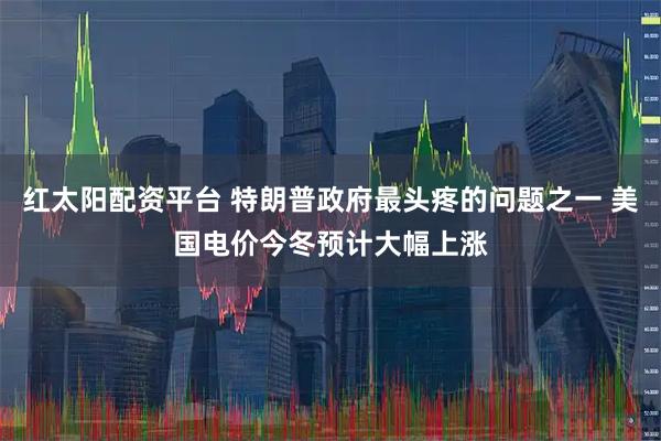 红太阳配资平台 特朗普政府最头疼的问题之一 美国电价今冬预计大幅上涨
