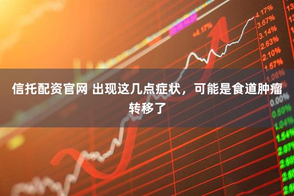 信托配资官网 出现这几点症状，可能是食道肿瘤转移了