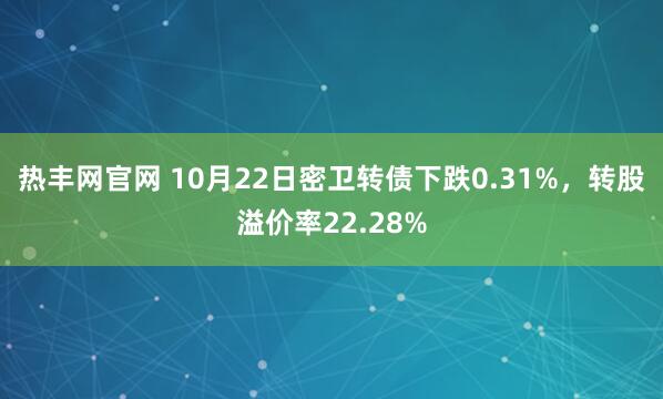 热丰网官网 10月22日密卫转债下跌0.31%，转股溢价率22.28%