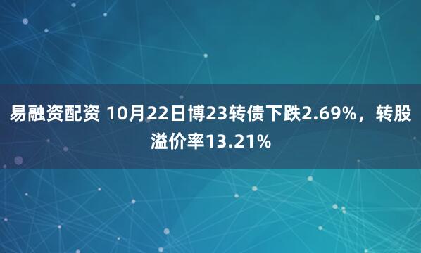 易融资配资 10月22日博23转债下跌2.69%，转股溢价率13.21%