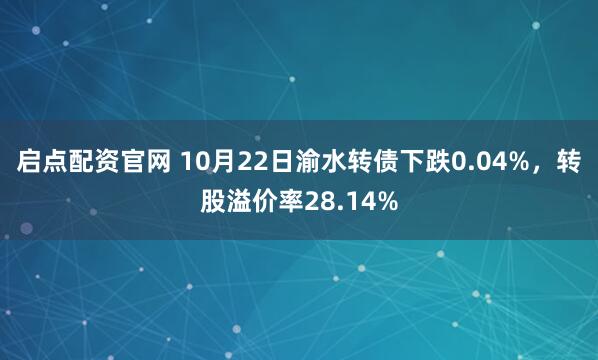 启点配资官网 10月22日渝水转债下跌0.04%，转股溢价率28.14%