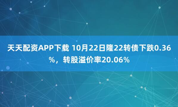 天天配资APP下载 10月22日隆22转债下跌0.36%，转股溢价率20.06%