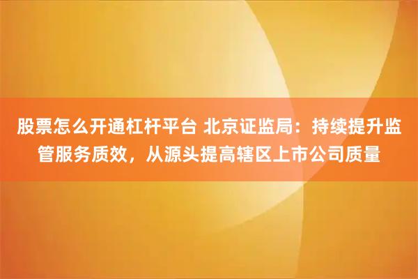 股票怎么开通杠杆平台 北京证监局：持续提升监管服务质效，从源头提高辖区上市公司质量