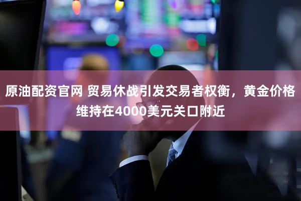 原油配资官网 贸易休战引发交易者权衡，黄金价格维持在4000美元关口附近