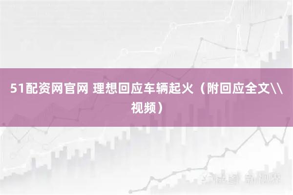 51配资网官网 理想回应车辆起火（附回应全文\视频）