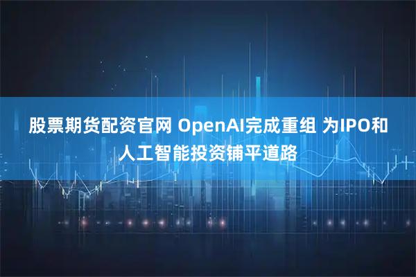 股票期货配资官网 OpenAI完成重组 为IPO和人工智能投资铺平道路