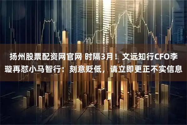扬州股票配资网官网 时隔3月！文远知行CFO李璇再怼小马智行：刻意贬低，请立即更正不实信息