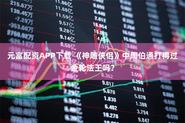 元富配资APP下载 《神雕侠侣》中周伯通打得过金轮法王吗？