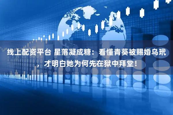 线上配资平台 星落凝成糖：看懂青葵被赐婚乌玳，才明白她为何先在狱中拜堂！