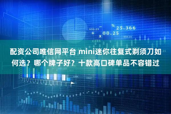 配资公司唯信网平台 mini迷你往复式剃须刀如何选？哪个牌子好？十款高口碑单品不容错过