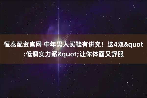 恒泰配资官网 中年男人买鞋有讲究！这4双"低调实力派"让你体面又舒服
