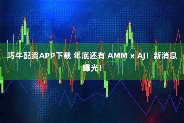 巧牛配资APP下载 年底还有 AMM x AJ！新消息曝光！
