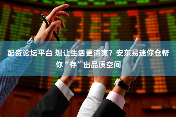 配资论坛平台 想让生活更清爽？安东易迷你仓帮你“存”出品质空间