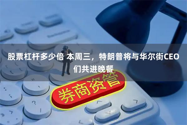 股票杠杆多少倍 本周三，特朗普将与华尔街CEO们共进晚餐