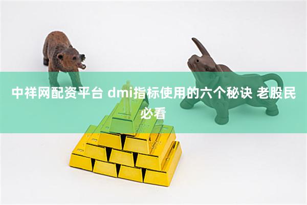 中祥网配资平台 dmi指标使用的六个秘诀 老股民必看