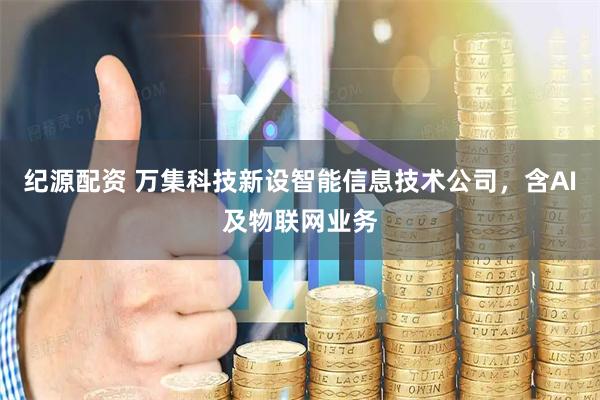 纪源配资 万集科技新设智能信息技术公司，含AI及物联网业务