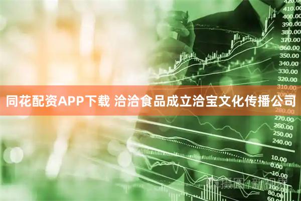 同花配资APP下载 洽洽食品成立洽宝文化传播公司