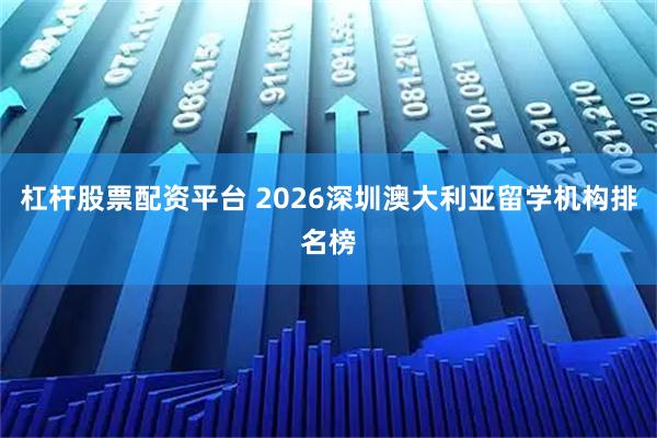 杠杆股票配资平台 2026深圳澳大利亚留学机构排名榜
