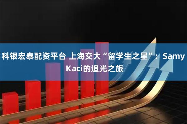 科银宏泰配资平台 上海交大“留学生之星”：Samy Kaci的追光之旅