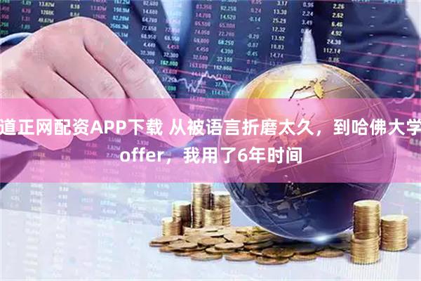 道正网配资APP下载 从被语言折磨太久，到哈佛大学offer，我用了6年时间