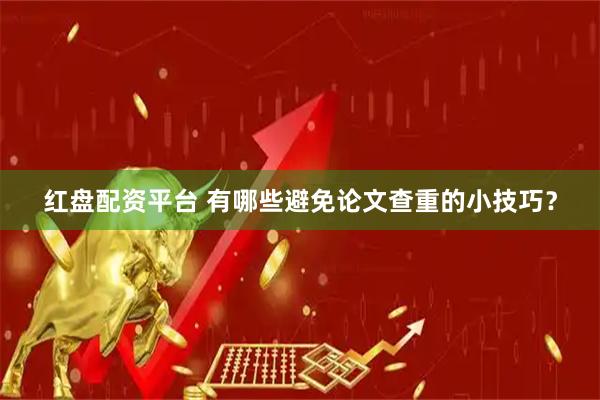 红盘配资平台 有哪些避免论文查重的小技巧？