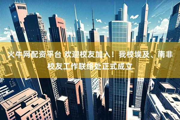 火牛网配资平台 欢迎校友加入！我校埃及、南非校友工作联络处正式成立