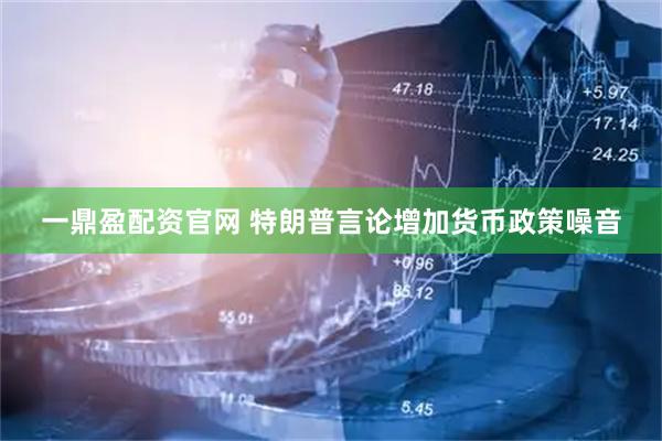 一鼎盈配资官网 特朗普言论增加货币政策噪音