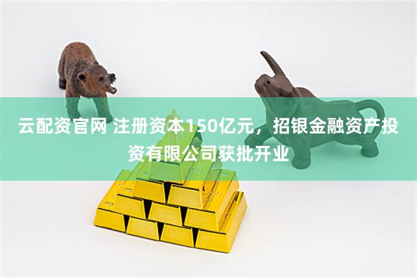 云配资官网 注册资本150亿元，招银金融资产投资有限公司获批开业