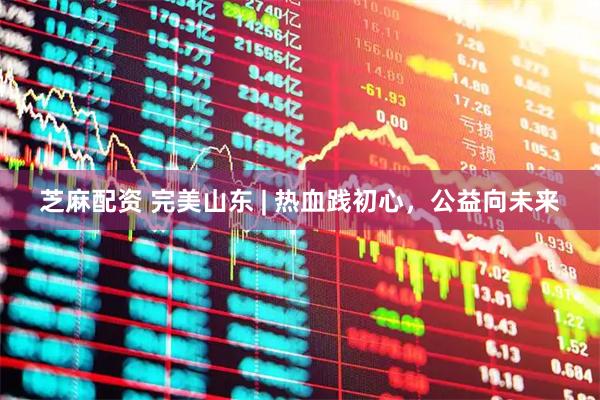 芝麻配资 完美山东 | 热血践初心，公益向未来