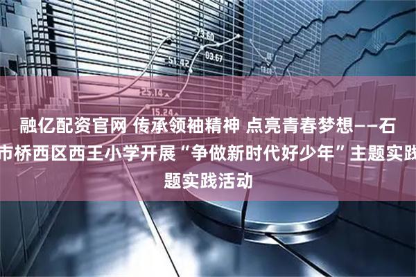 融亿配资官网 传承领袖精神 点亮青春梦想——石家庄市桥西区西王小学开展“争做新时代好少年”主题实践活动