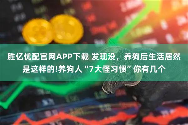 胜亿优配官网APP下载 发现没，养狗后生活居然是这样的!养狗人“7大怪习惯”你有几个
