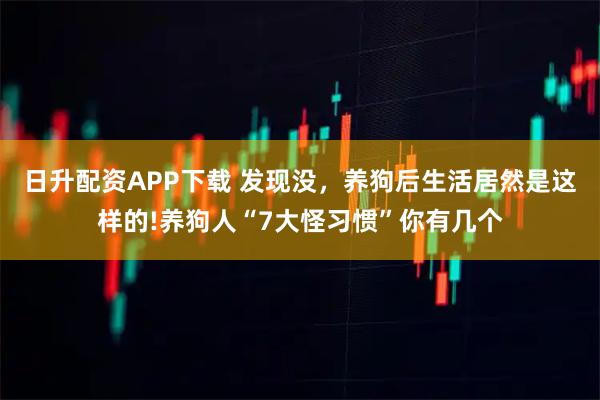 日升配资APP下载 发现没，养狗后生活居然是这样的!养狗人“7大怪习惯”你有几个