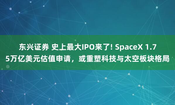 东兴证券 史上最大IPO来了! SpaceX 1.75万亿美元估值申请，或重塑科技与太空板块格局