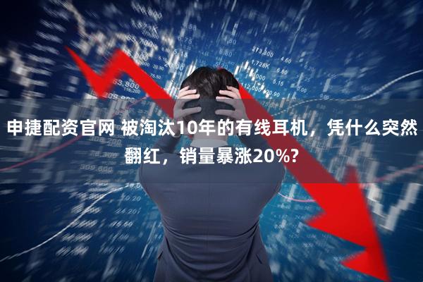 申捷配资官网 被淘汰10年的有线耳机，凭什么突然翻红，销量暴涨20%?