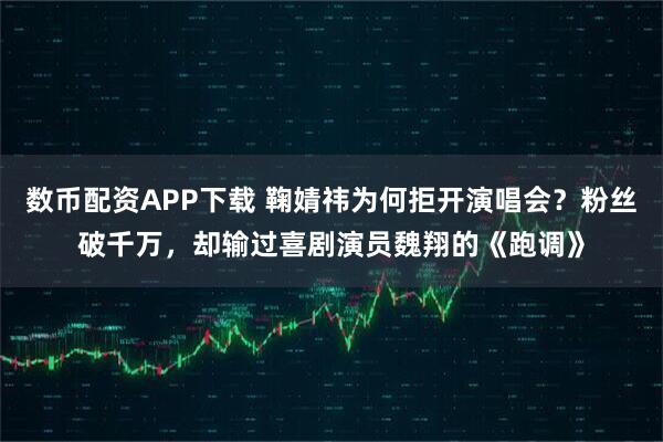 数币配资APP下载 鞠婧祎为何拒开演唱会？粉丝破千万，却输过喜剧演员魏翔的《跑调》