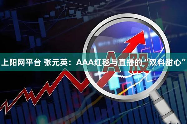 上阳网平台 张元英：AAA红毯与直播的“双料甜心”