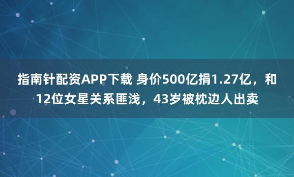 指南针配资APP下载 身价500亿捐1.27亿，和12位女星关系匪浅，43岁被枕边人出卖