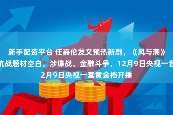 新手配资平台 任嘉伦发文预热新剧,《风与潮》将弥补澳门抗战题材空白,涉谍战、金融斗争,12月9日央视一套黄金档开播