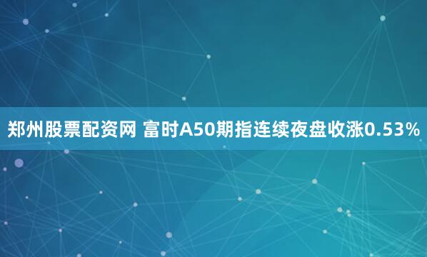 郑州股票配资网 富时A50期指连续夜盘收涨0.53%