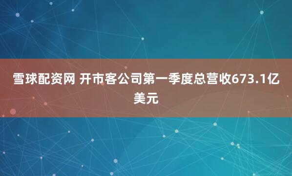 雪球配资网 开市客公司第一季度总营收673.1亿美元