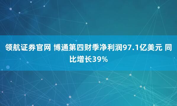 领航证券官网 博通第四财季净利润97.1亿美元 同比增长39%