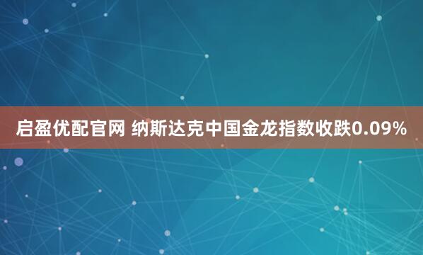 启盈优配官网 纳斯达克中国金龙指数收跌0.09%