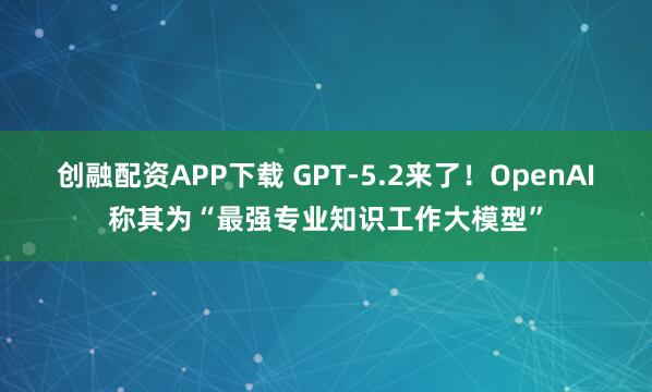 创融配资APP下载 GPT-5.2来了！OpenAI称其为“最强专业知识工作大模型”